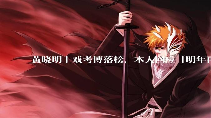 黄晓明上戏考博落榜，本人回应「明年再战」，怎样看明星对高学历的追求？上戏博士有多难考？